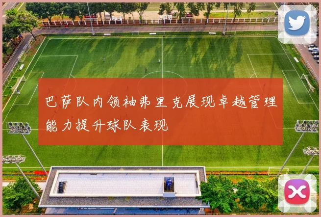 巴萨队内领袖弗里克展现卓越管理能力提升球队表现
