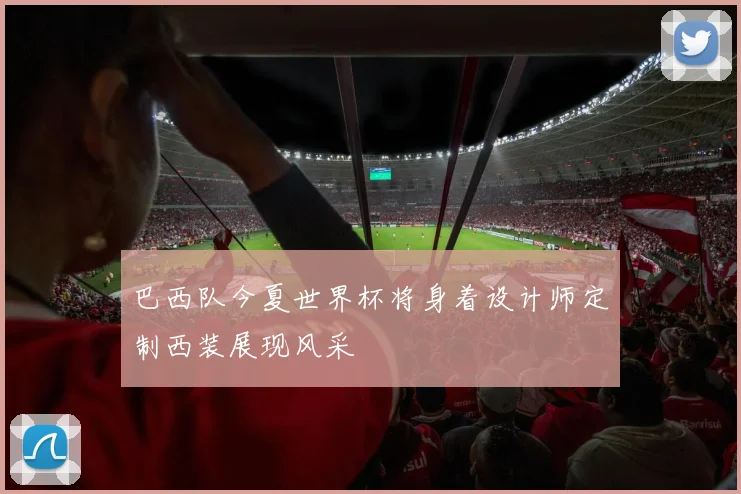 巴西队今夏世界杯将身着设计师定制西装展现风采