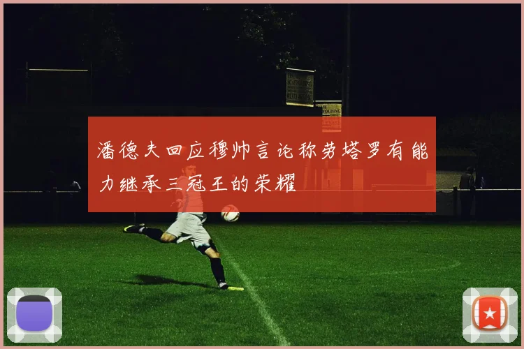 潘德夫回应穆帅言论称劳塔罗有能力继承三冠王的荣耀