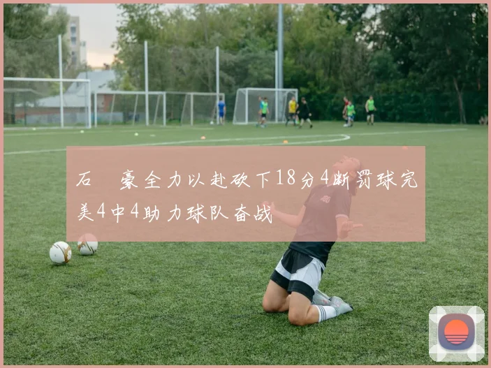 石洺豪全力以赴砍下18分4断罚球完美4中4助力球队奋战