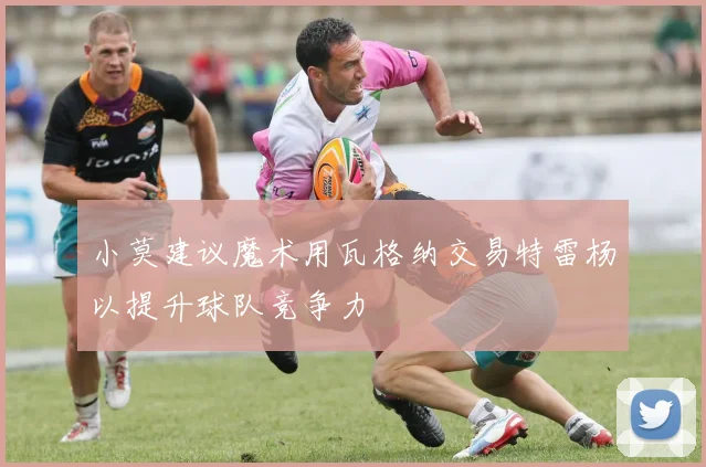 小莫建议魔术用瓦格纳交易特雷杨以提升球队竞争力