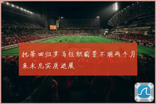 托蒂回归罗马任职前景不明两个月来未见实质进展