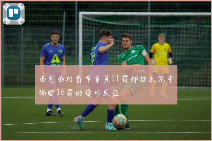 面包面对首节净负11罚却称未见半场输16罚的奇妙反应
