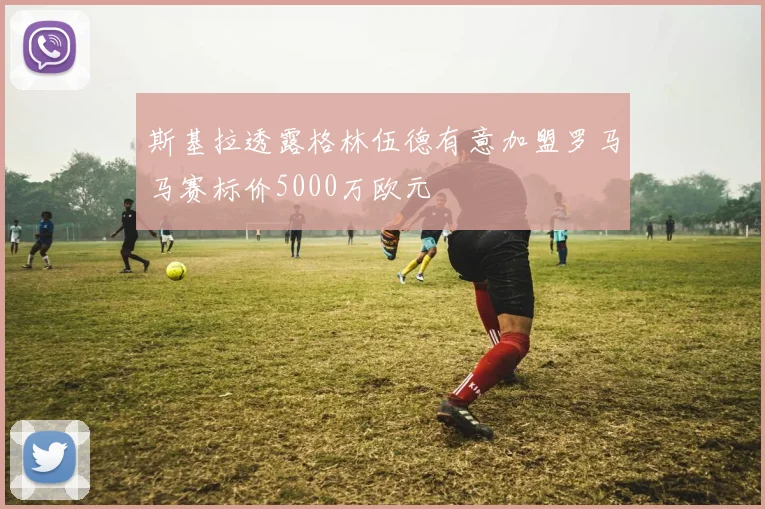 斯基拉透露格林伍德有意加盟罗马马赛标价5000万欧元