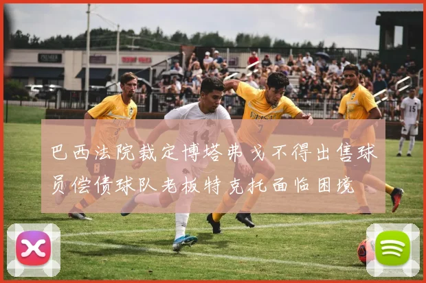 巴西法院裁定博塔弗戈不得出售球员偿债球队老板特克托面临困境