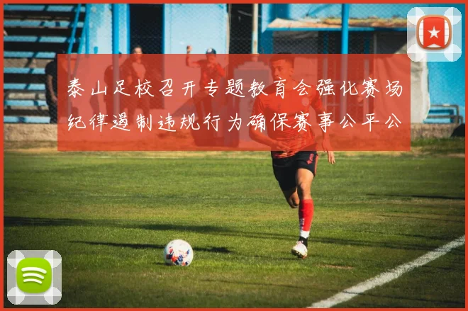 泰山足校召开专题教育会强化赛场纪律遏制违规行为确保赛事公平公正