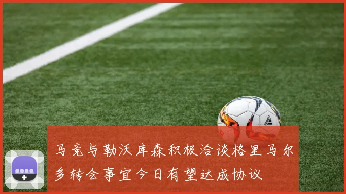 马竞与勒沃库森积极洽谈格里马尔多转会事宜今日有望达成协议