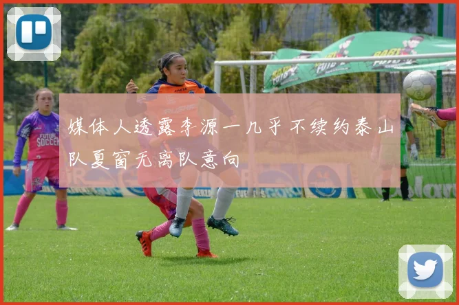 媒体人透露李源一几乎不续约泰山队夏窗无离队意向