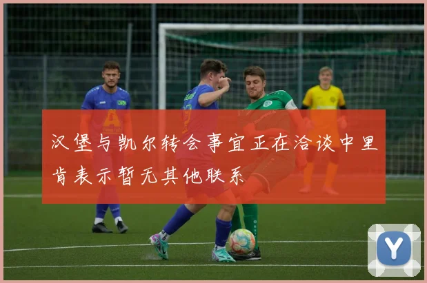汉堡与凯尔转会事宜正在洽谈中里肯表示暂无其他联系