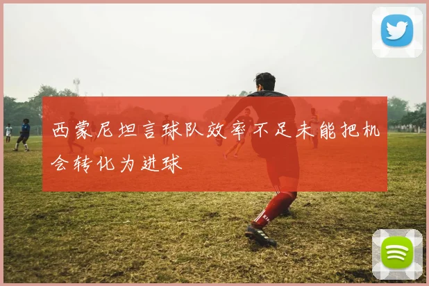 西蒙尼坦言球队效率不足未能把机会转化为进球