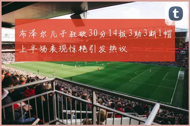 布泽尔儿子狂砍30分14板3助3断1帽上半场表现惊艳引发热议