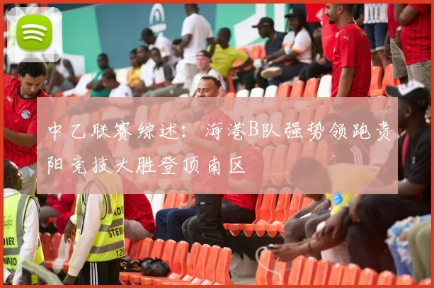 中乙联赛综述：海港B队强势领跑贵阳竞技大胜登顶南区