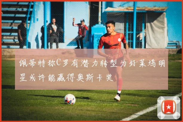 佩蒂特称C罗有潜力转型为好莱坞明星或许能赢得奥斯卡奖