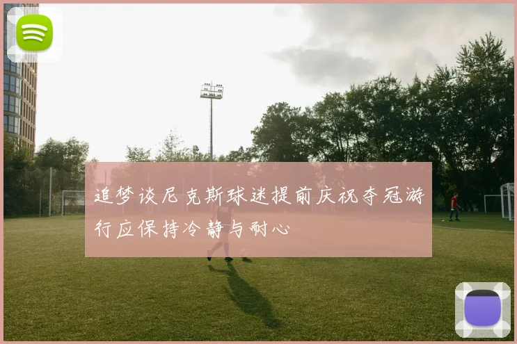 追梦谈尼克斯球迷提前庆祝夺冠游行应保持冷静与耐心