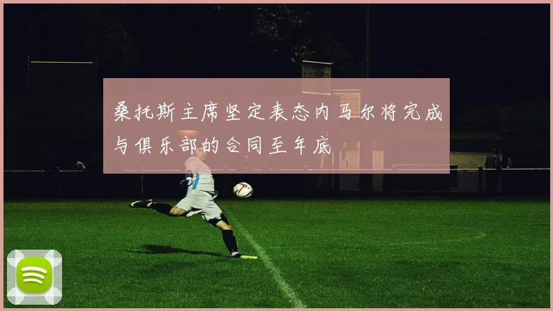 桑托斯主席坚定表态内马尔将完成与俱乐部的合同至年底