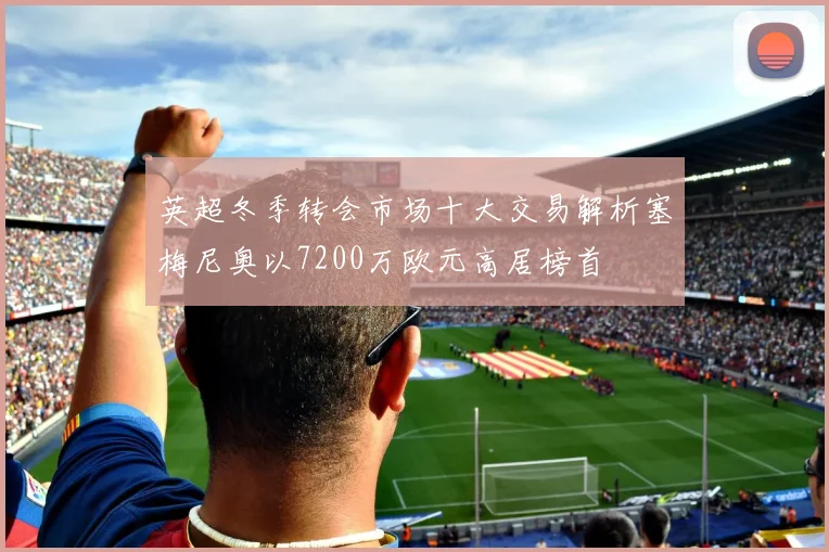 英超冬季转会市场十大交易解析塞梅尼奥以7200万欧元高居榜首