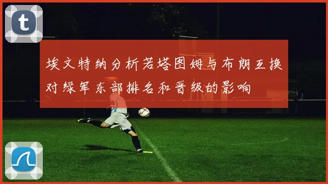 埃文特纳分析若塔图姆与布朗互换对绿军东部排名和晋级的影响