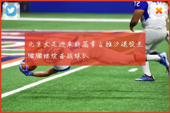 北京女足迎来新篇章古雅沙退役王珊珊继续奋战球队