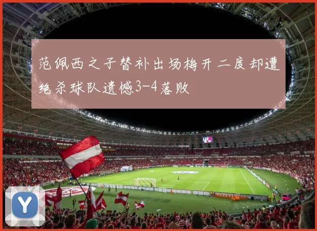 范佩西之子替补出场梅开二度却遭绝杀球队遗憾3-4落败