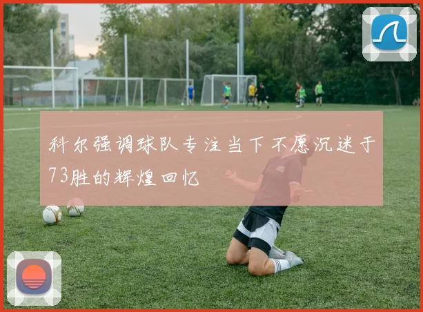科尔强调球队专注当下不愿沉迷于73胜的辉煌回忆