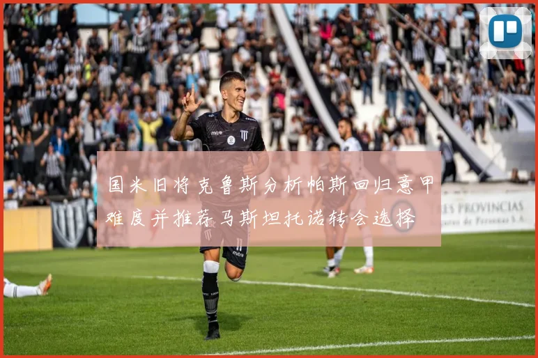 国米旧将克鲁斯分析帕斯回归意甲难度并推荐马斯坦托诺转会选择