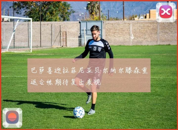 巴萨喜迎拉菲尼亚贝尔纳尔滕森重返合练期待复出表现