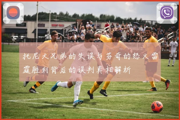 托尼大兄弟的失误与芬奇的怒火雷霆胜利背后的误判真相解析