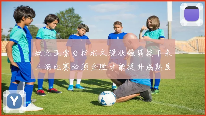 坎比亚索分析尤文现状强调接下来三场比赛必须全胜才能提升成熟度