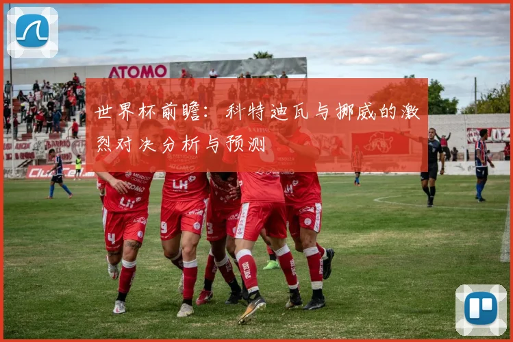 世界杯前瞻：科特迪瓦与挪威的激烈对决分析与预测