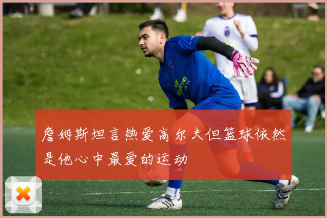 詹姆斯坦言热爱高尔夫但篮球依然是他心中最爱的运动